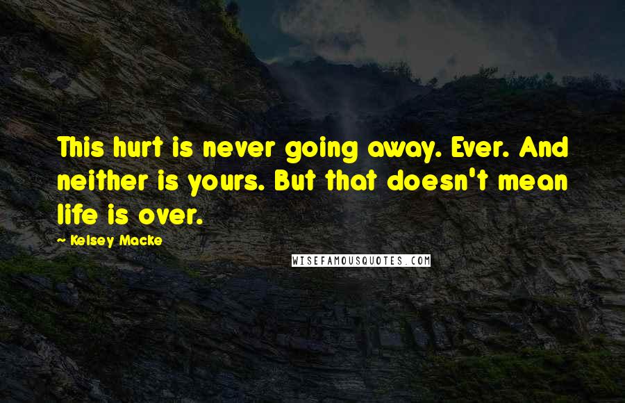 Kelsey Macke Quotes: This hurt is never going away. Ever. And neither is yours. But that doesn't mean life is over.