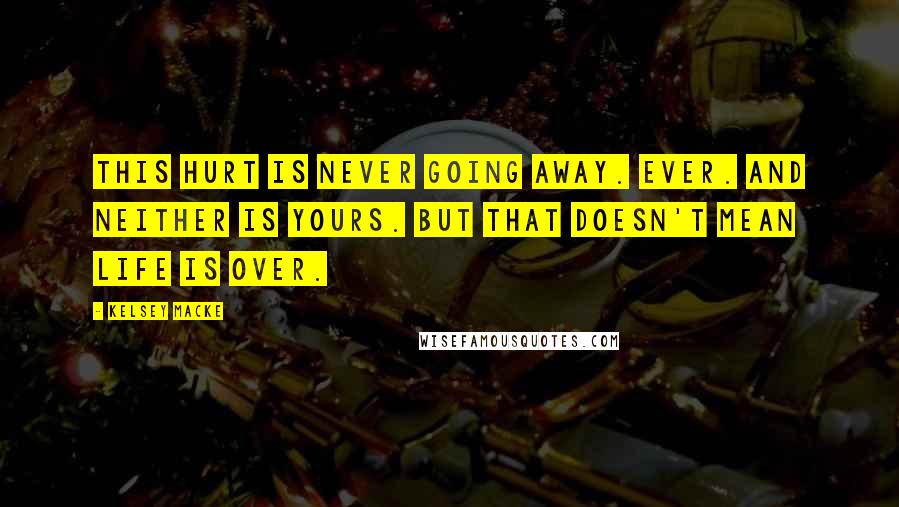 Kelsey Macke Quotes: This hurt is never going away. Ever. And neither is yours. But that doesn't mean life is over.