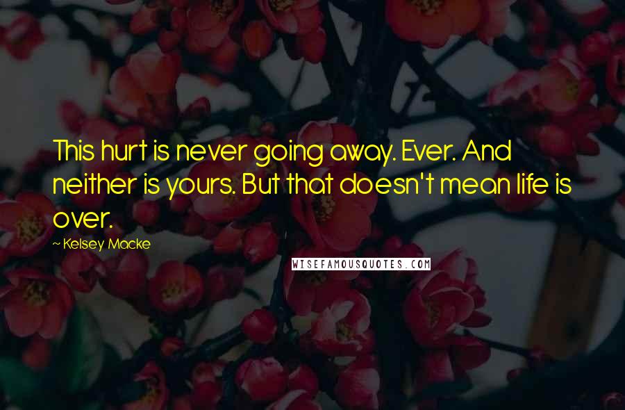 Kelsey Macke Quotes: This hurt is never going away. Ever. And neither is yours. But that doesn't mean life is over.