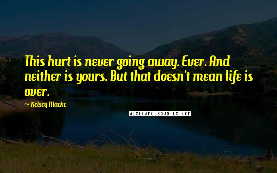 Kelsey Macke Quotes: This hurt is never going away. Ever. And neither is yours. But that doesn't mean life is over.