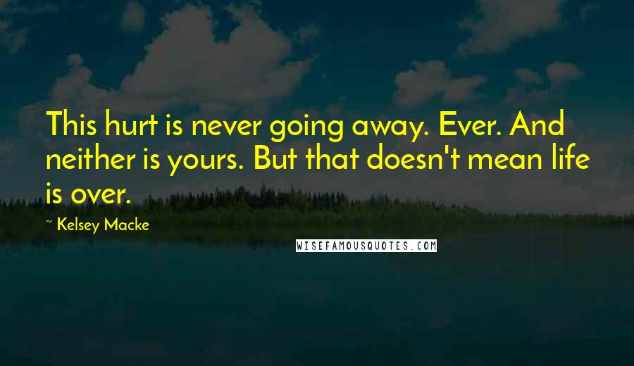 Kelsey Macke Quotes: This hurt is never going away. Ever. And neither is yours. But that doesn't mean life is over.