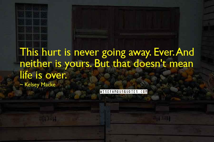 Kelsey Macke Quotes: This hurt is never going away. Ever. And neither is yours. But that doesn't mean life is over.