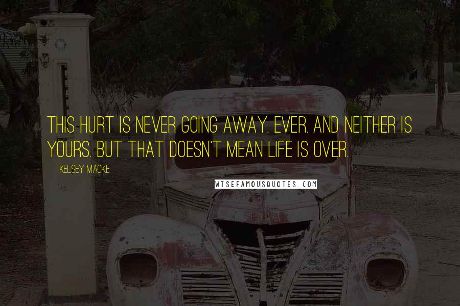 Kelsey Macke Quotes: This hurt is never going away. Ever. And neither is yours. But that doesn't mean life is over.