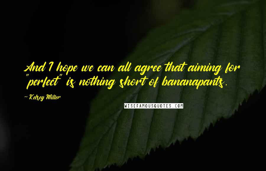 Kelsey Miller Quotes: And I hope we can all agree that aiming for "perfect" is nothing short of bananapants.