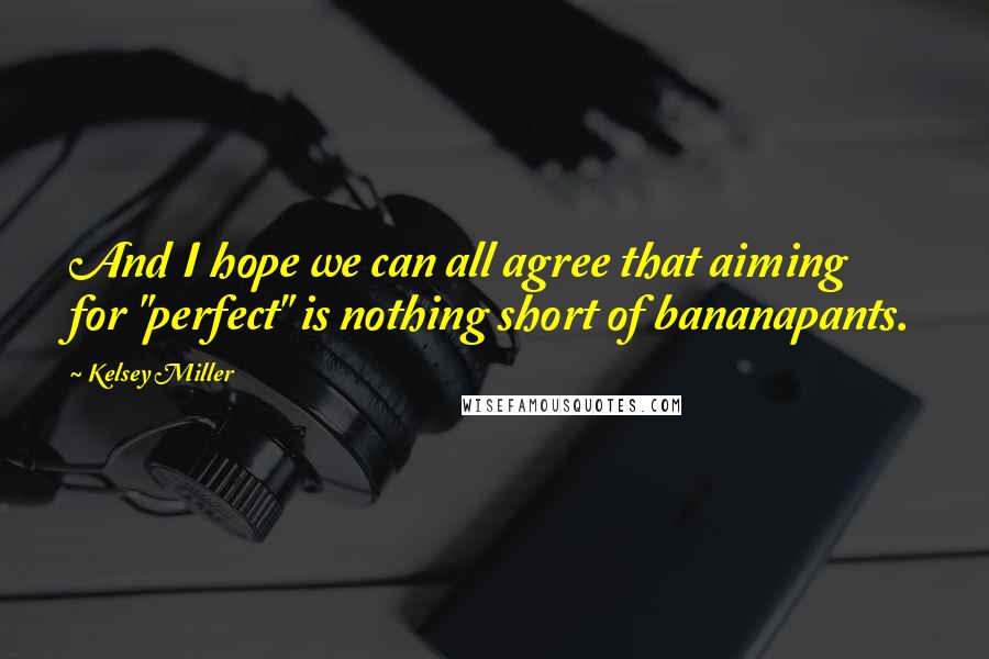 Kelsey Miller Quotes: And I hope we can all agree that aiming for "perfect" is nothing short of bananapants.