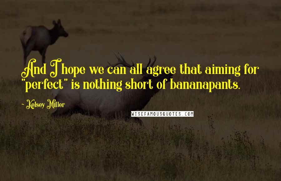 Kelsey Miller Quotes: And I hope we can all agree that aiming for "perfect" is nothing short of bananapants.