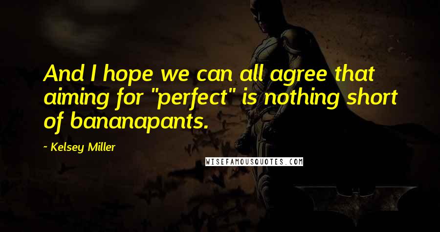 Kelsey Miller Quotes: And I hope we can all agree that aiming for "perfect" is nothing short of bananapants.