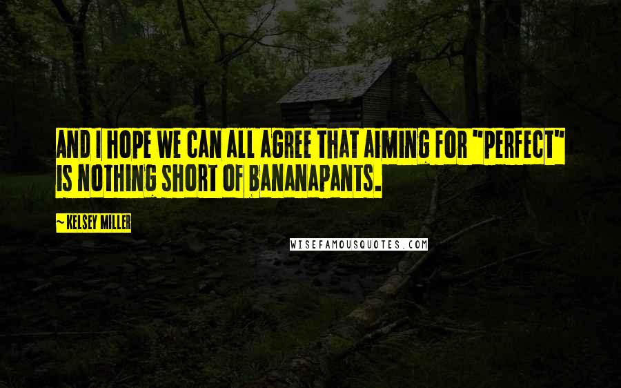 Kelsey Miller Quotes: And I hope we can all agree that aiming for "perfect" is nothing short of bananapants.