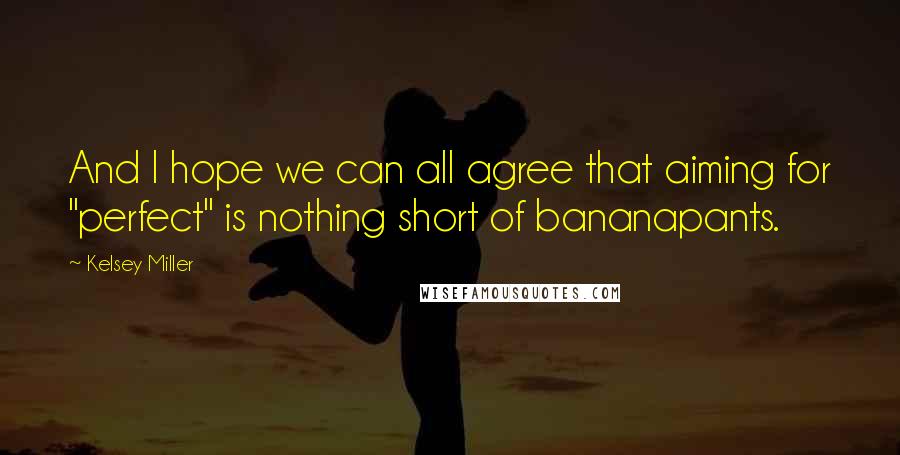 Kelsey Miller Quotes: And I hope we can all agree that aiming for "perfect" is nothing short of bananapants.