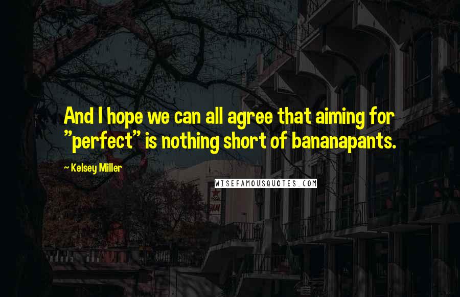 Kelsey Miller Quotes: And I hope we can all agree that aiming for "perfect" is nothing short of bananapants.