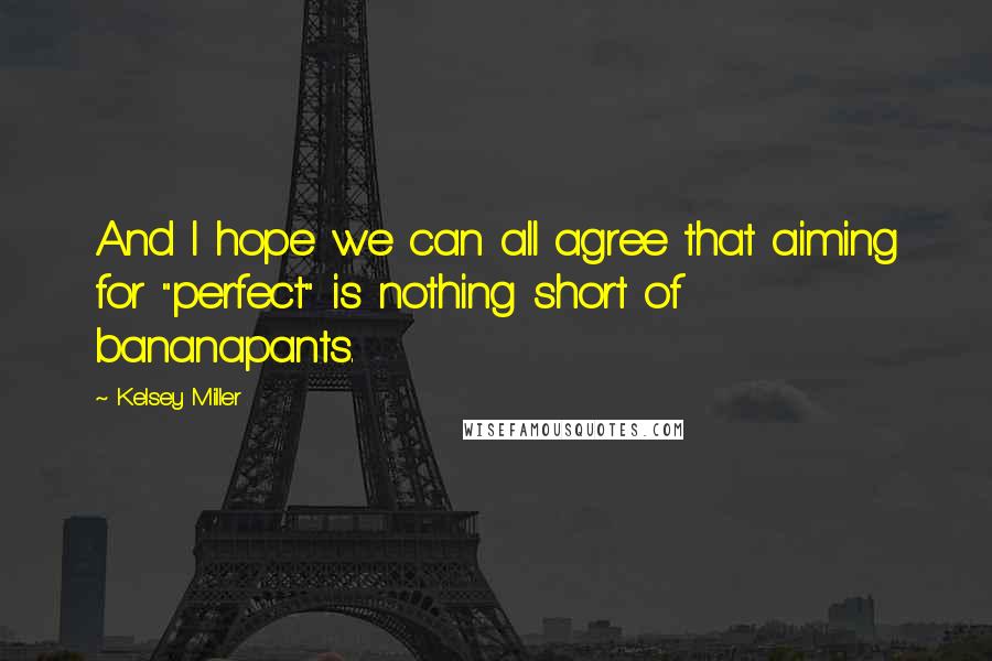 Kelsey Miller Quotes: And I hope we can all agree that aiming for "perfect" is nothing short of bananapants.