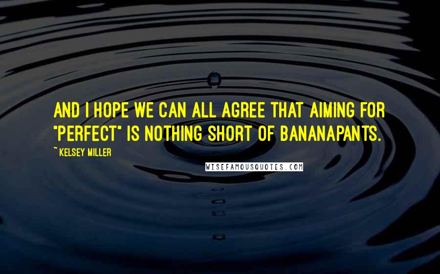 Kelsey Miller Quotes: And I hope we can all agree that aiming for "perfect" is nothing short of bananapants.