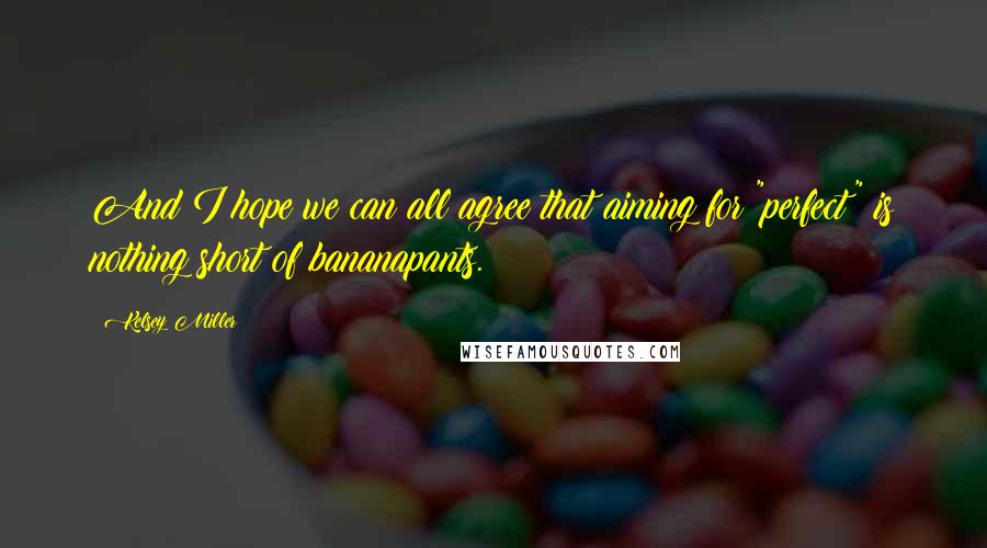 Kelsey Miller Quotes: And I hope we can all agree that aiming for "perfect" is nothing short of bananapants.