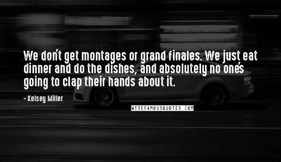 Kelsey Miller Quotes: We don't get montages or grand finales. We just eat dinner and do the dishes, and absolutely no one's going to clap their hands about it.