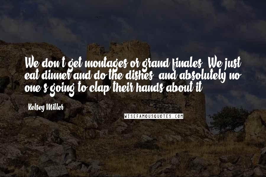 Kelsey Miller Quotes: We don't get montages or grand finales. We just eat dinner and do the dishes, and absolutely no one's going to clap their hands about it.