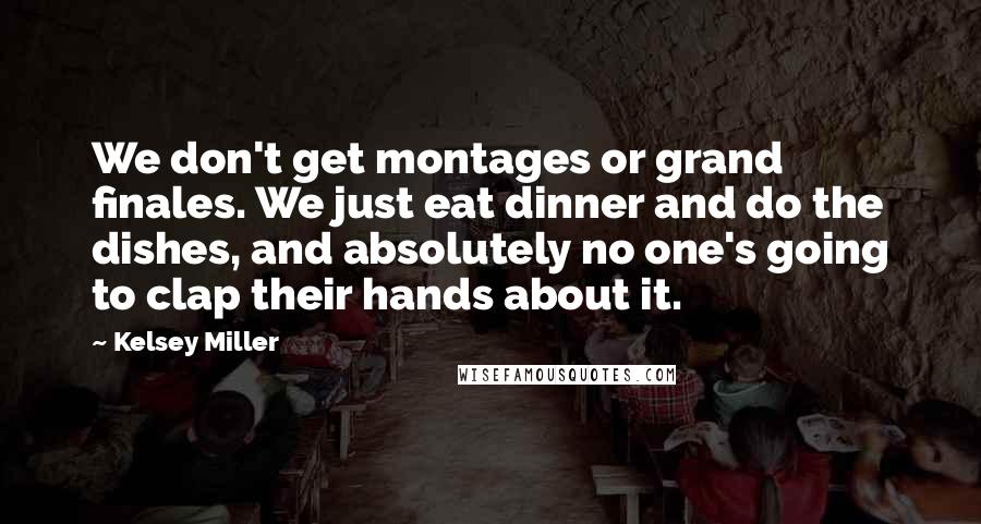 Kelsey Miller Quotes: We don't get montages or grand finales. We just eat dinner and do the dishes, and absolutely no one's going to clap their hands about it.