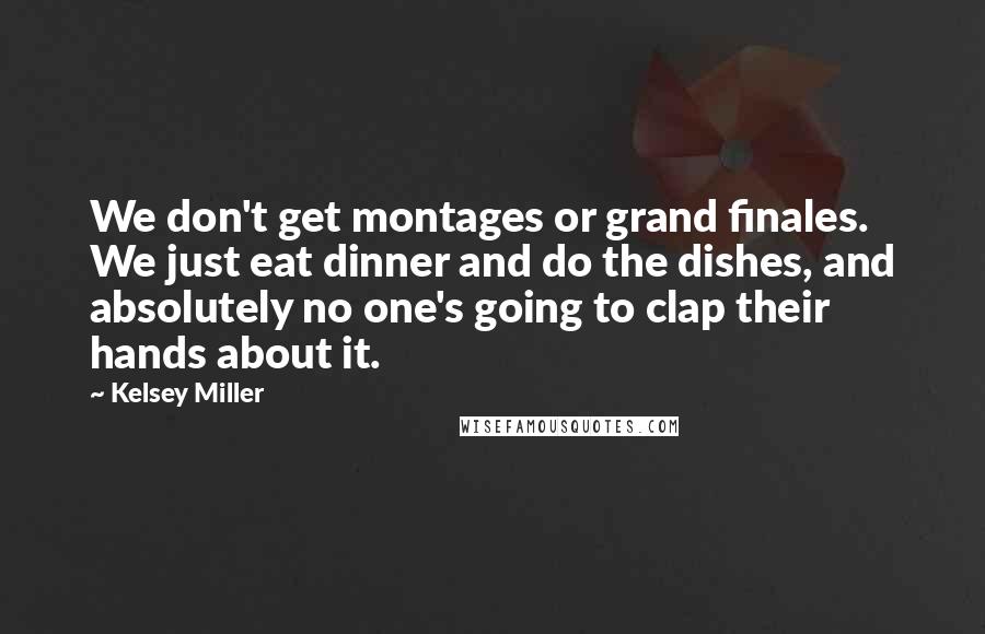 Kelsey Miller Quotes: We don't get montages or grand finales. We just eat dinner and do the dishes, and absolutely no one's going to clap their hands about it.