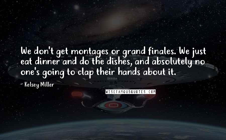 Kelsey Miller Quotes: We don't get montages or grand finales. We just eat dinner and do the dishes, and absolutely no one's going to clap their hands about it.