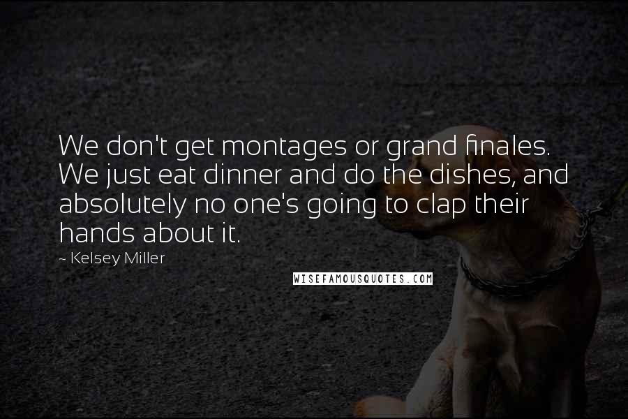 Kelsey Miller Quotes: We don't get montages or grand finales. We just eat dinner and do the dishes, and absolutely no one's going to clap their hands about it.