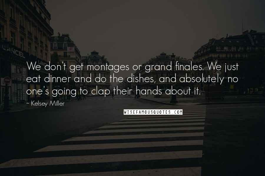 Kelsey Miller Quotes: We don't get montages or grand finales. We just eat dinner and do the dishes, and absolutely no one's going to clap their hands about it.