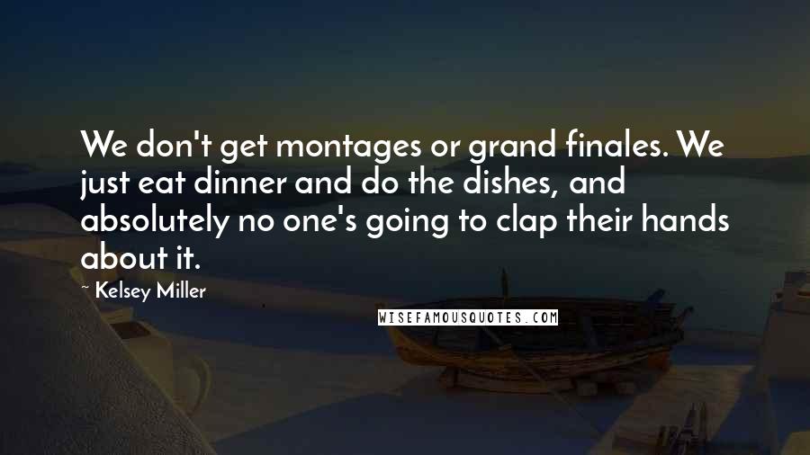 Kelsey Miller Quotes: We don't get montages or grand finales. We just eat dinner and do the dishes, and absolutely no one's going to clap their hands about it.