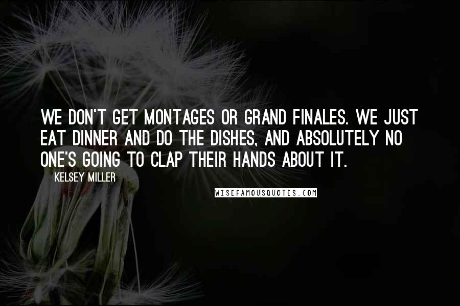 Kelsey Miller Quotes: We don't get montages or grand finales. We just eat dinner and do the dishes, and absolutely no one's going to clap their hands about it.