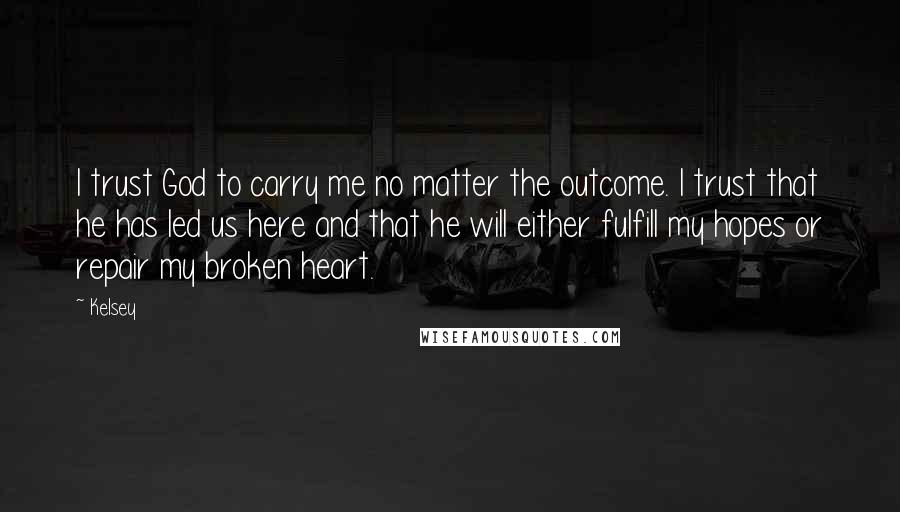 Kelsey Quotes: I trust God to carry me no matter the outcome. I trust that he has led us here and that he will either fulfill my hopes or repair my broken heart.