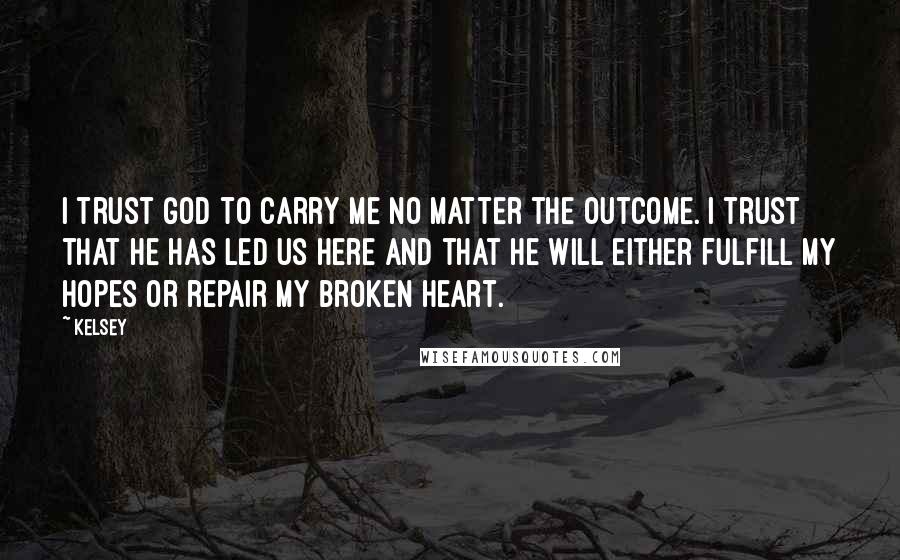 Kelsey Quotes: I trust God to carry me no matter the outcome. I trust that he has led us here and that he will either fulfill my hopes or repair my broken heart.