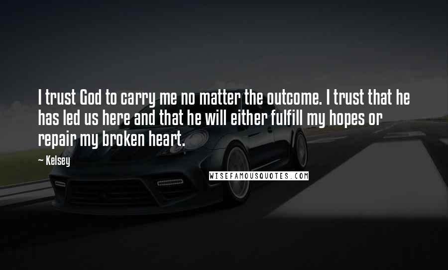 Kelsey Quotes: I trust God to carry me no matter the outcome. I trust that he has led us here and that he will either fulfill my hopes or repair my broken heart.