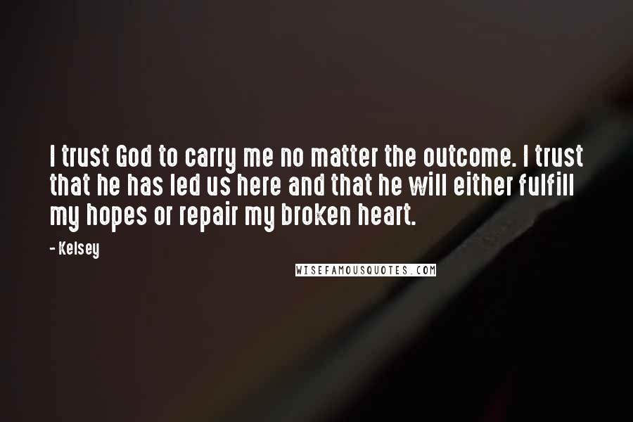 Kelsey Quotes: I trust God to carry me no matter the outcome. I trust that he has led us here and that he will either fulfill my hopes or repair my broken heart.
