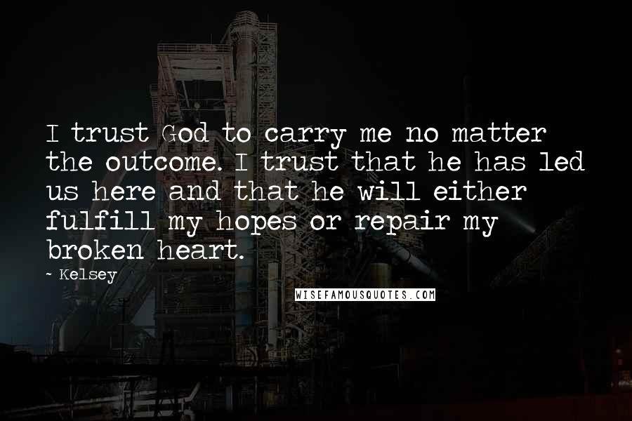 Kelsey Quotes: I trust God to carry me no matter the outcome. I trust that he has led us here and that he will either fulfill my hopes or repair my broken heart.
