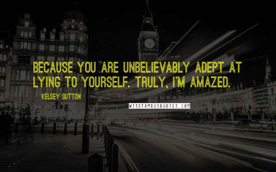 Kelsey Sutton Quotes: Because you are unbelievably adept at lying to yourself. Truly, I'm amazed.