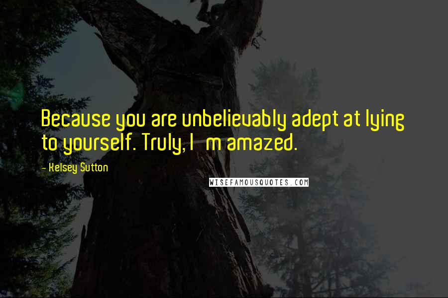 Kelsey Sutton Quotes: Because you are unbelievably adept at lying to yourself. Truly, I'm amazed.