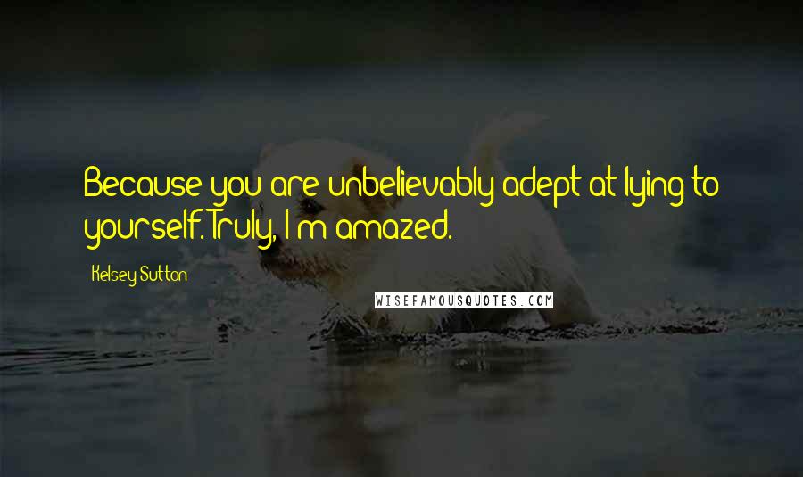 Kelsey Sutton Quotes: Because you are unbelievably adept at lying to yourself. Truly, I'm amazed.