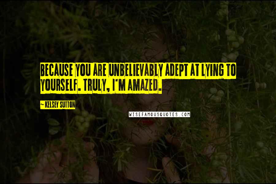 Kelsey Sutton Quotes: Because you are unbelievably adept at lying to yourself. Truly, I'm amazed.