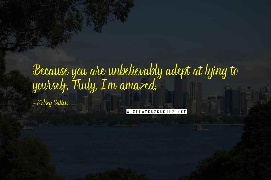 Kelsey Sutton Quotes: Because you are unbelievably adept at lying to yourself. Truly, I'm amazed.