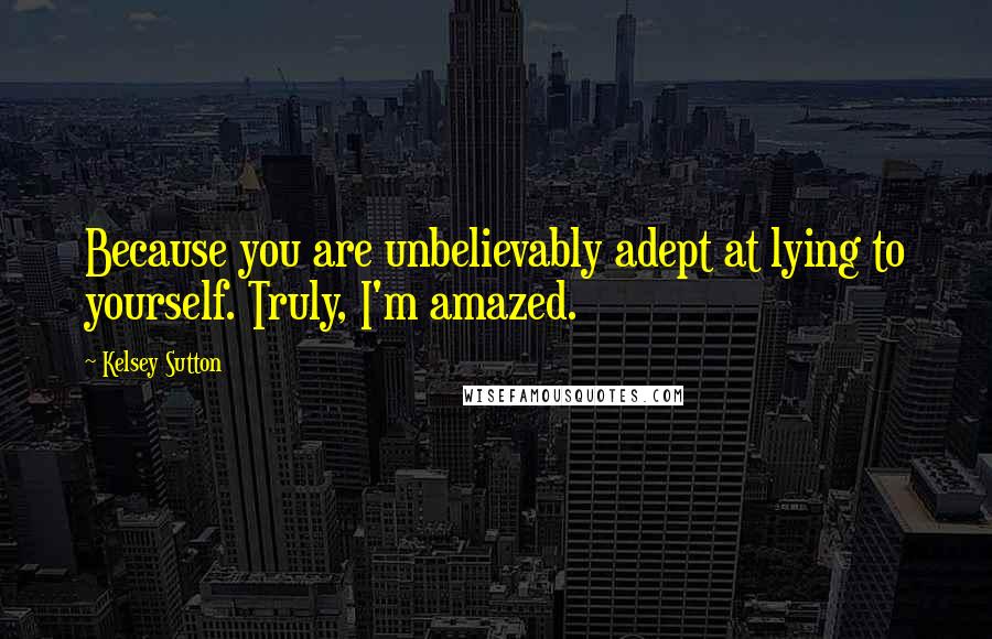 Kelsey Sutton Quotes: Because you are unbelievably adept at lying to yourself. Truly, I'm amazed.