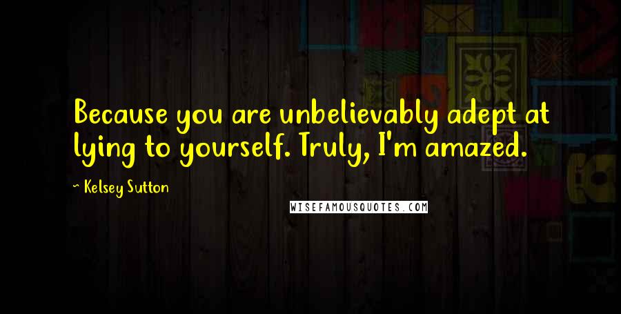 Kelsey Sutton Quotes: Because you are unbelievably adept at lying to yourself. Truly, I'm amazed.