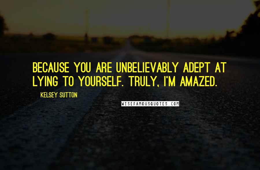 Kelsey Sutton Quotes: Because you are unbelievably adept at lying to yourself. Truly, I'm amazed.