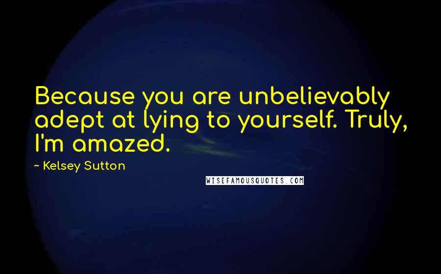 Kelsey Sutton Quotes: Because you are unbelievably adept at lying to yourself. Truly, I'm amazed.