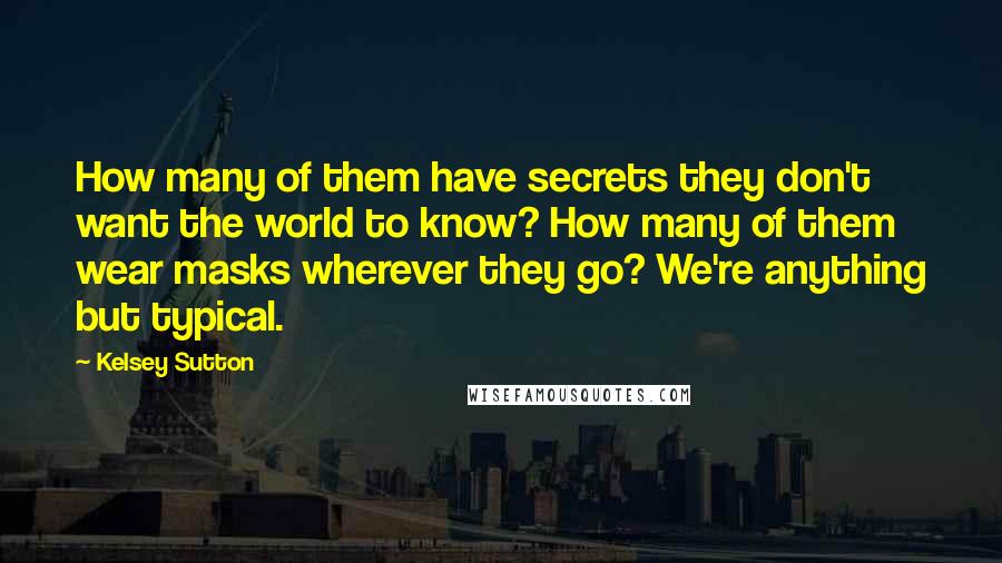 Kelsey Sutton Quotes: How many of them have secrets they don't want the world to know? How many of them wear masks wherever they go? We're anything but typical.