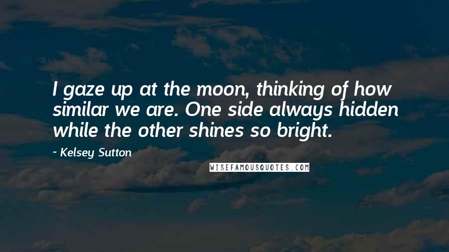 Kelsey Sutton Quotes: I gaze up at the moon, thinking of how similar we are. One side always hidden while the other shines so bright.