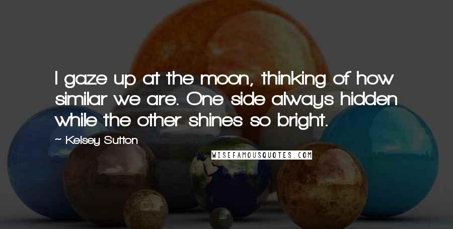 Kelsey Sutton Quotes: I gaze up at the moon, thinking of how similar we are. One side always hidden while the other shines so bright.