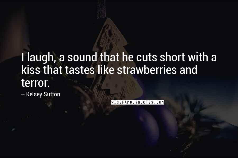 Kelsey Sutton Quotes: I laugh, a sound that he cuts short with a kiss that tastes like strawberries and terror.