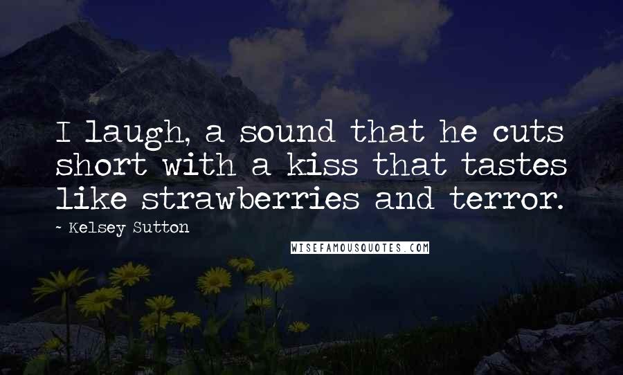 Kelsey Sutton Quotes: I laugh, a sound that he cuts short with a kiss that tastes like strawberries and terror.