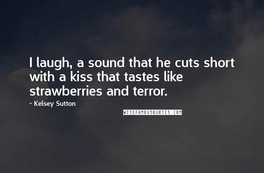 Kelsey Sutton Quotes: I laugh, a sound that he cuts short with a kiss that tastes like strawberries and terror.