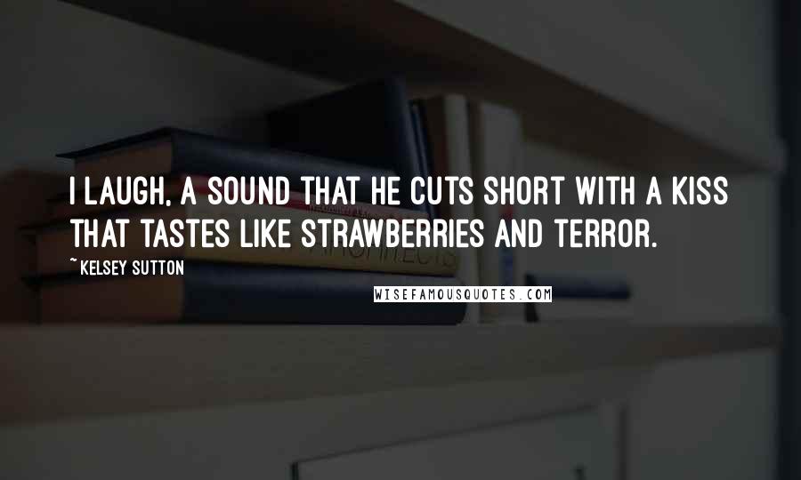 Kelsey Sutton Quotes: I laugh, a sound that he cuts short with a kiss that tastes like strawberries and terror.