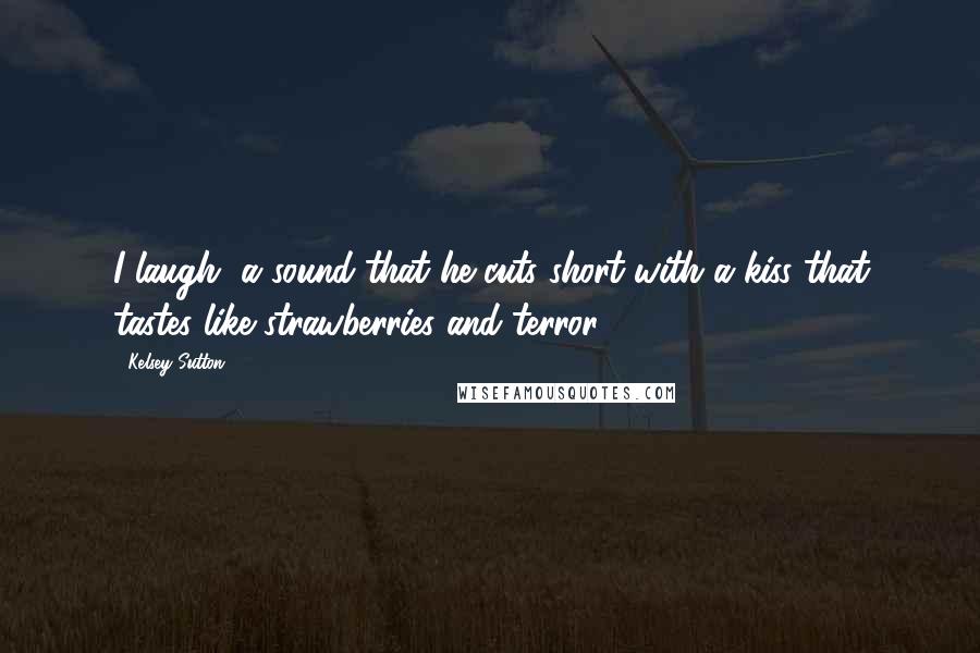 Kelsey Sutton Quotes: I laugh, a sound that he cuts short with a kiss that tastes like strawberries and terror.