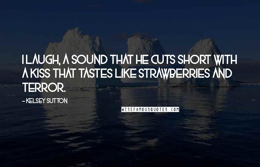 Kelsey Sutton Quotes: I laugh, a sound that he cuts short with a kiss that tastes like strawberries and terror.