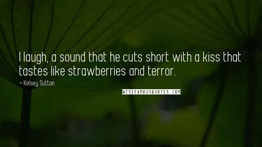 Kelsey Sutton Quotes: I laugh, a sound that he cuts short with a kiss that tastes like strawberries and terror.